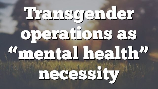 Transgender operations as “mental health” necessity