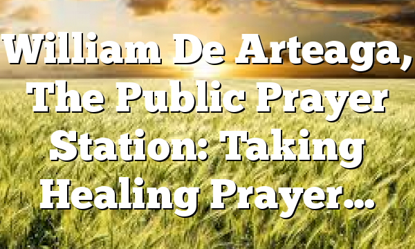 William De Arteaga, The Public Prayer Station: Taking Healing Prayer…