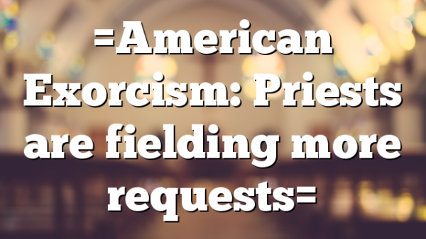 =American Exorcism: Priests are fielding more requests=