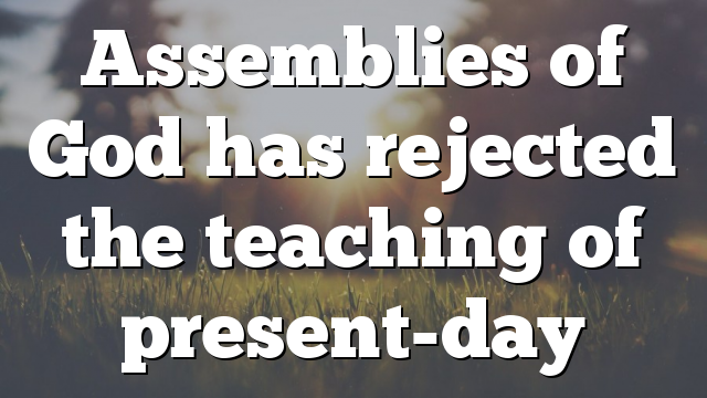 Assemblies of God has rejected the teaching of present-day