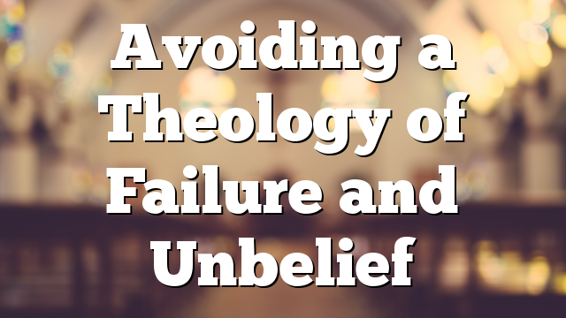 Avoiding a Theology of Failure and Unbelief