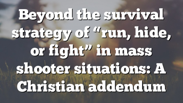 Beyond the survival strategy of “run, hide, or fight” in mass shooter situations: A Christian addendum