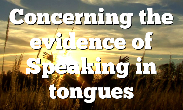 Concerning the evidence of Speaking in tongues