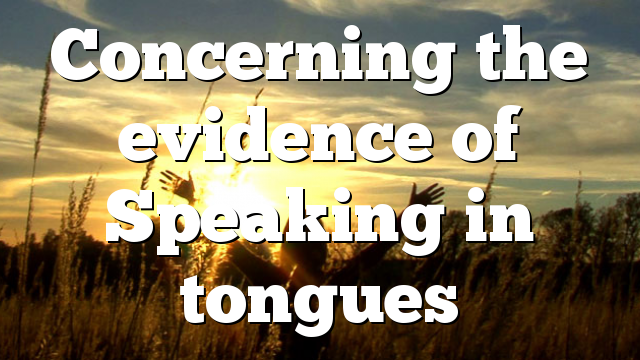 Concerning the evidence of Speaking in tongues