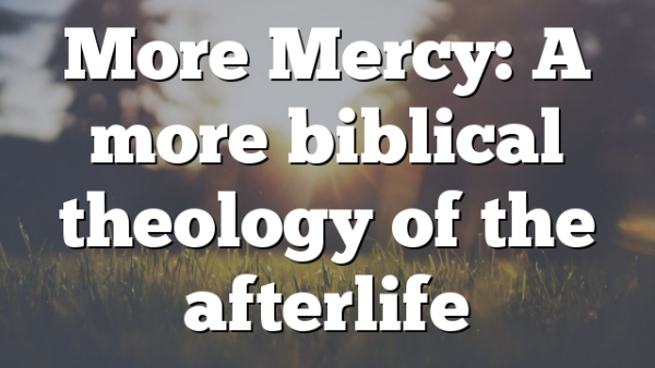 More Mercy: A more biblical theology of the afterlife
