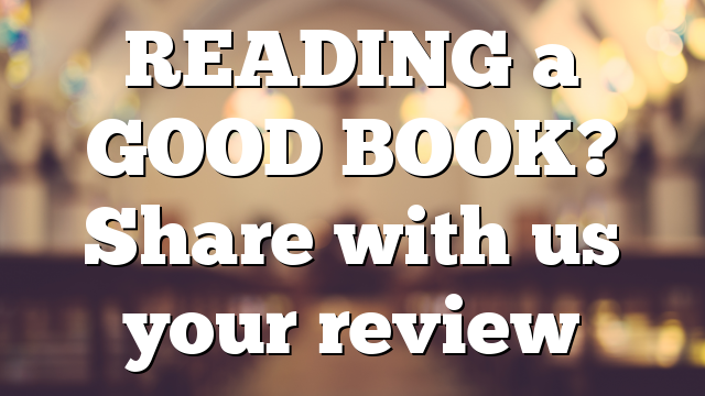 READING a GOOD BOOK? Share with us your review
