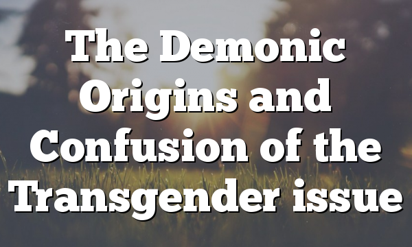 The Demonic Origins and Confusion of the Transgender issue