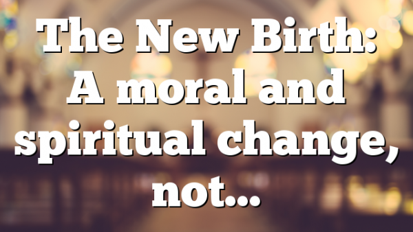 The New Birth: A moral and spiritual change, not…