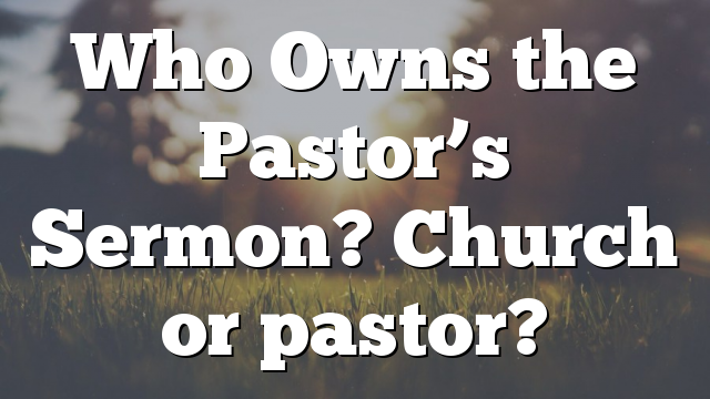 Who Owns the Pastor’s Sermon? Church or pastor?
