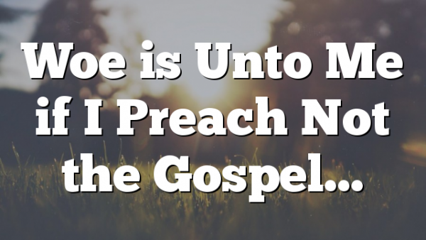 Woe is Unto Me if I Preach Not the Gospel…