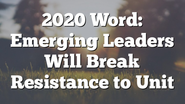 2020 Word: Emerging Leaders Will Break Resistance to Unit