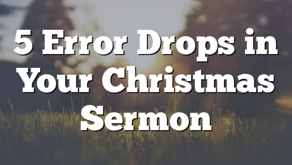 5 Error Drops in Your Christmas Sermon