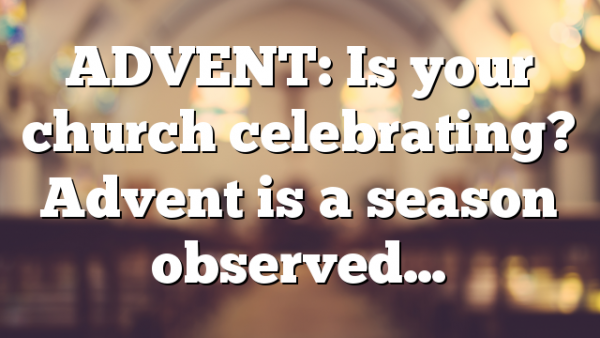 ADVENT: Is your church celebrating? Advent is a season observed…