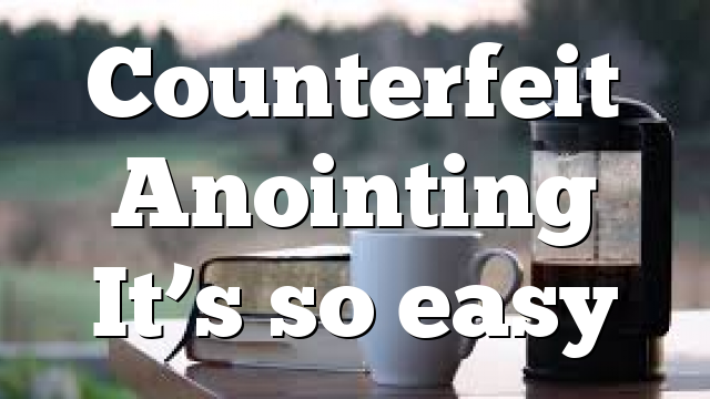 Counterfeit Anointing It’s so easy