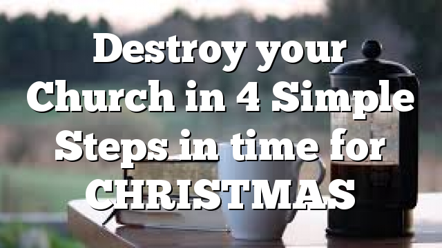 Destroy your Church in 4 Simple Steps in time for CHRISTMAS
