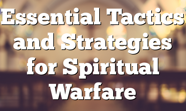 Essential Tactics and Strategies for Spiritual Warfare