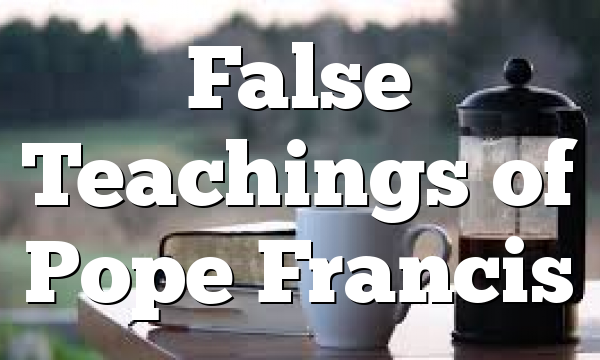 False Teachings of Pope Francis