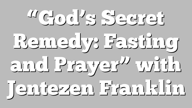 “God’s Secret Remedy: Fasting and Prayer” with Jentezen Franklin