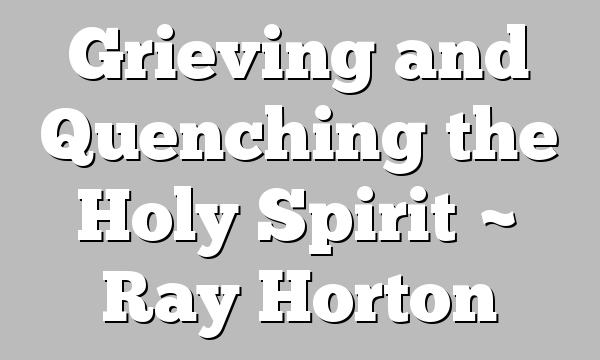 Grieving and Quenching the Holy Spirit ~ Ray Horton