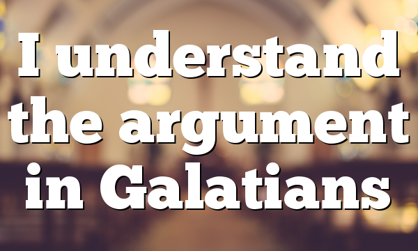 I understand the argument in Galatians