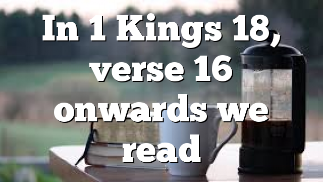In 1 Kings 18, verse 16 onwards we read