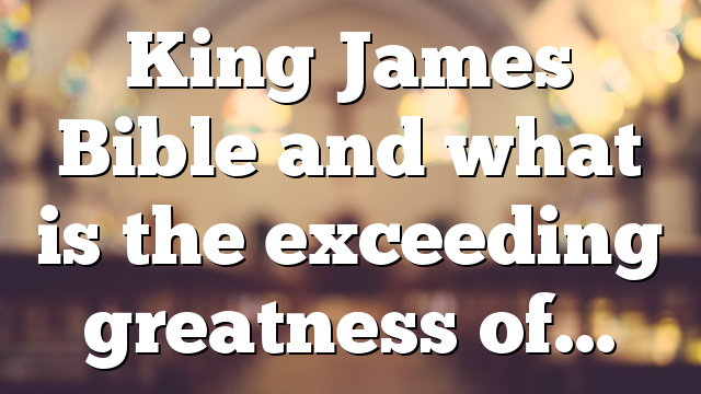 King James Bible and what is the exceeding greatness of…