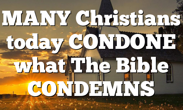 MANY Christians today CONDONE what The Bible CONDEMNS