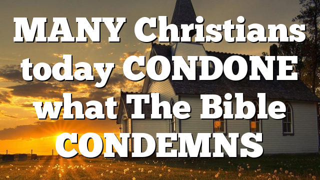 MANY Christians today CONDONE what The Bible CONDEMNS