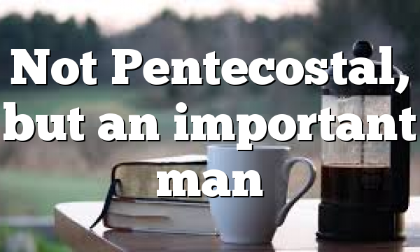 Not Pentecostal, but an important man