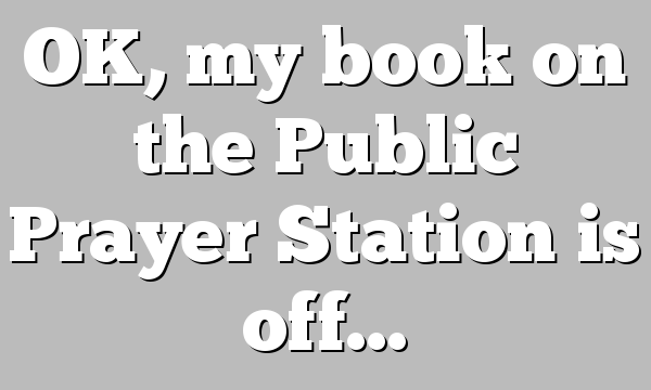 OK, my book on the Public Prayer Station is off…