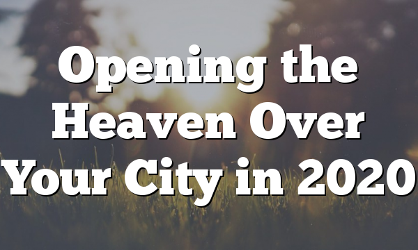 Opening the Heaven Over Your City in 2020