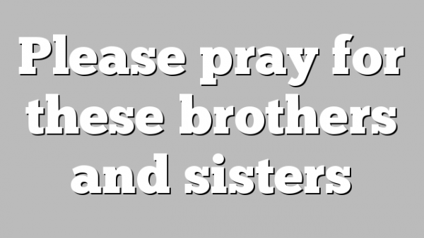 Please pray for these brothers and sisters