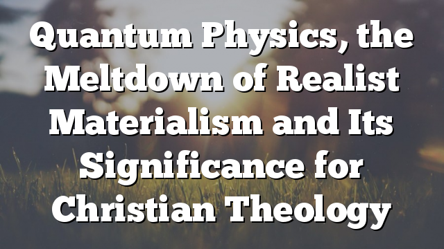 Quantum Physics, the Meltdown of Realist Materialism and Its Significance for Christian Theology