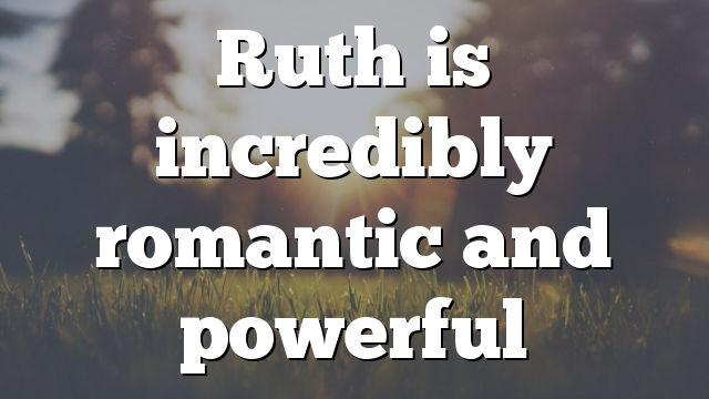 Ruth is incredibly romantic and powerful