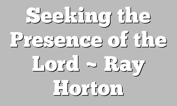 Seeking the Presence of the Lord ~ Ray Horton