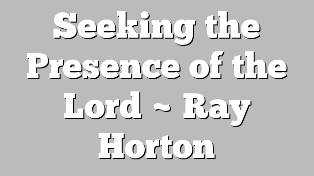 Seeking the Presence of the Lord ~ Ray Horton