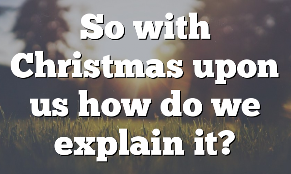 So with Christmas upon us how do we explain it?
