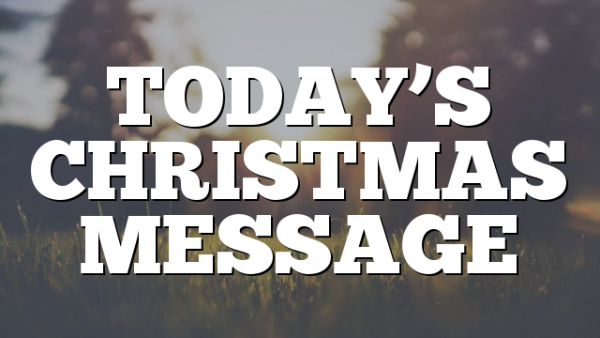 TODAY’S CHRISTMAS MESSAGE