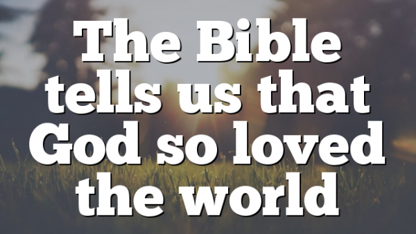 The Bible tells us that God so loved the world