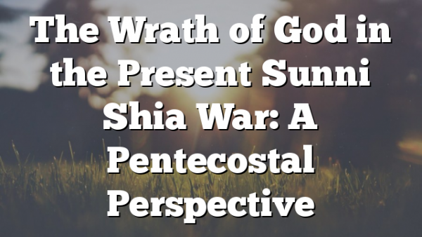 The Wrath of God in the Present Sunni Shia War: A Pentecostal Perspective