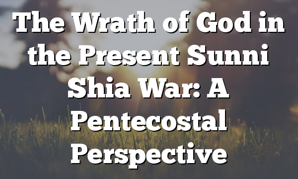 The Wrath of God in the Present Sunni Shia War: A Pentecostal Perspective