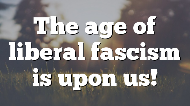 The age of liberal fascism is upon us!
