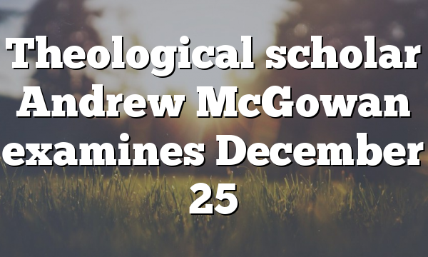 Theological scholar Andrew McGowan examines December 25