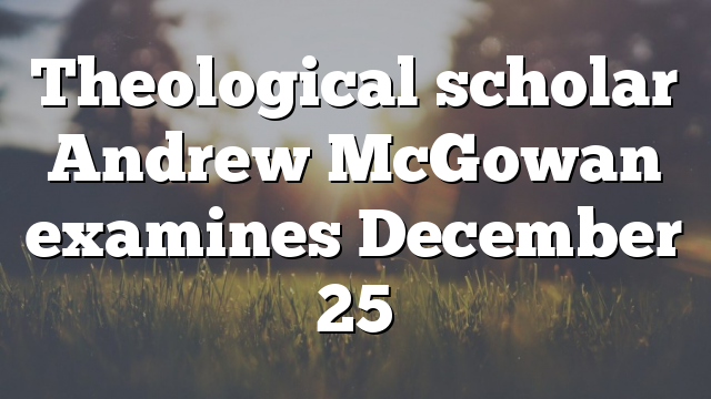 Theological scholar Andrew McGowan examines December 25