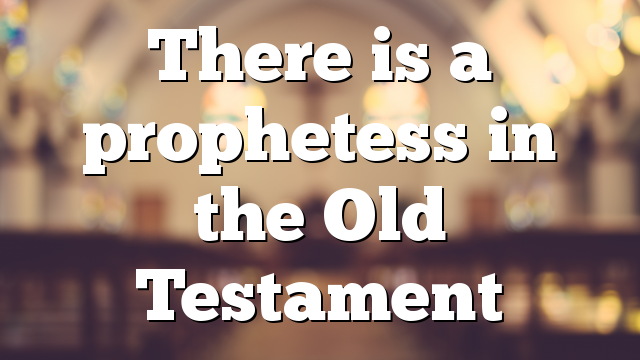 There is a prophetess in the Old Testament
