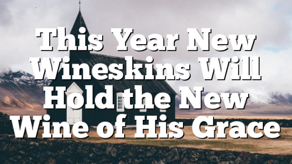 This Year New Wineskins Will Hold the New Wine of His Grace