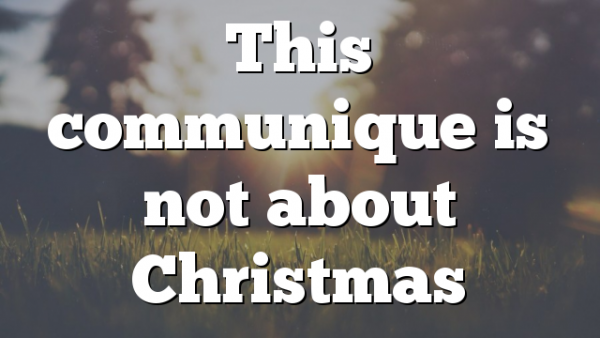 This communique is not about Christmas