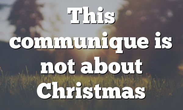 This communique is not about Christmas