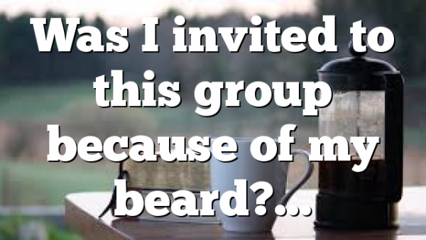 Was I invited to this group because of my beard?…