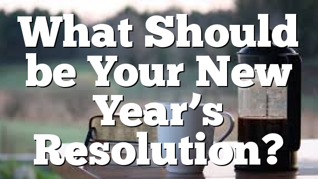 What Should be Your New Year’s Resolution?